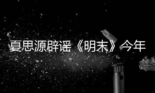 夏思源辟謠《明末》今年Q3發(fā)售 而崇禎皇帝會(huì)登場