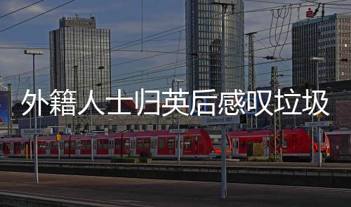外籍人士歸英后感嘆垃圾成災(zāi)，想念中國