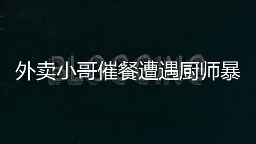 外賣小哥催餐遭遇廚師暴力毆打事件揭秘，警方迅速回應(yīng)處理