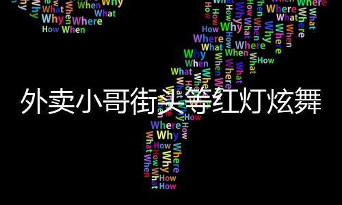 外賣小哥街頭等紅燈炫舞，展現(xiàn)生活活力與藝術(shù)之美