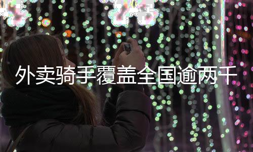 外賣騎手覆蓋全國(guó)逾兩千縣城，一窺數(shù)字化服務(wù)的蓬勃生機(jī)
