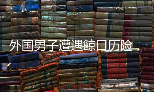 外國(guó)男子遭遇鯨口歷險(xiǎn)，被座頭鯨吞下后奇跡生還