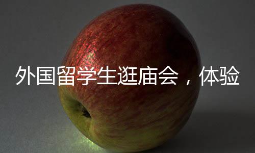 外國留學生逛廟會，體驗中國文化，期待再次光臨！