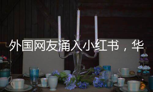 外國(guó)網(wǎng)友涌入小紅書(shū)，華春瑩熱情歡迎，文化交流的新篇章