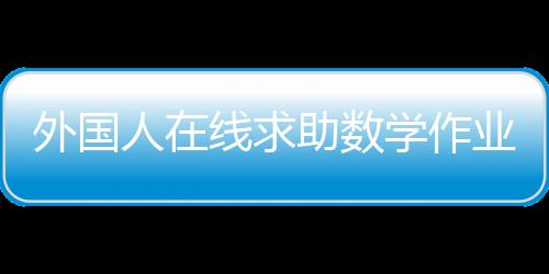 外國人在線求助數(shù)學(xué)作業(yè)，跨文化學(xué)習(xí)挑戰(zhàn)與解決方案