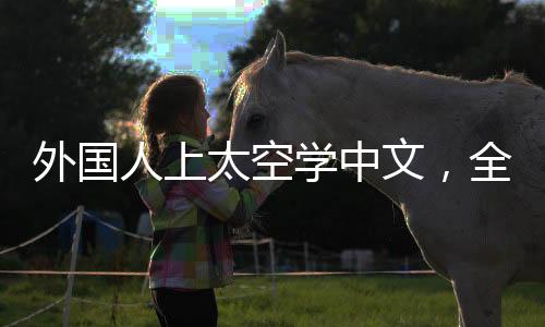 外國人上太空學(xué)中文，全球語言的新高度