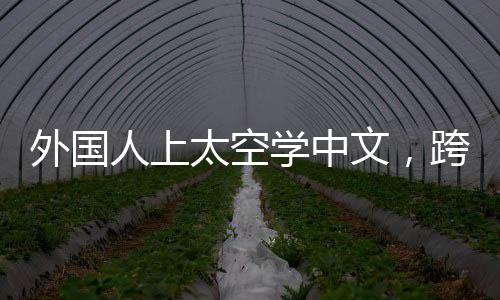 外國人上太空學中文，跨界學習與跨文化交流的新紀元