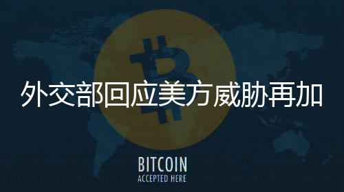 外交部回應(yīng)美方威脅再加征關(guān)稅，中方堅(jiān)定維護(hù)自身合法權(quán)益