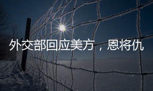 外交部回應(yīng)美方，恩將仇報，中方奉陪到底