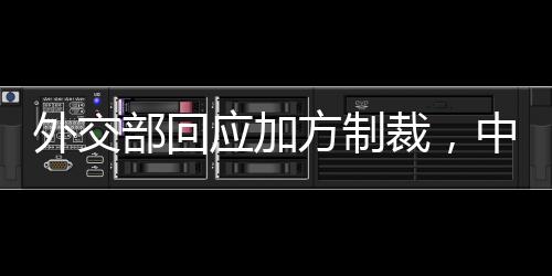 外交部回應(yīng)加方制裁，中方立場堅定，維護自身合法權(quán)益