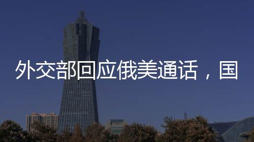 外交部回應(yīng)俄美通話，國(guó)際社會(huì)應(yīng)共同推動(dòng)對(duì)話與合作