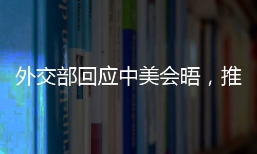 外交部回應(yīng)中美會(huì)晤，推動(dòng)雙方關(guān)系重回正軌，尋求互利共贏