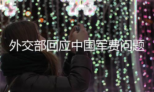 外交部回應(yīng)中國軍費(fèi)問題，增長合理，維護(hù)和平與穩(wěn)定