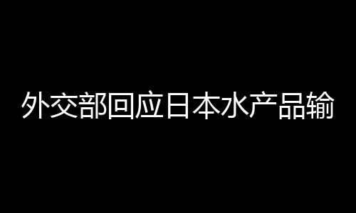 外交部回應(yīng)日本水產(chǎn)品輸華問題