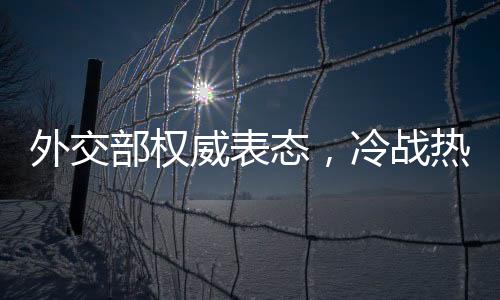 外交部權(quán)威表態(tài)，冷戰(zhàn)熱戰(zhàn)都打不得打不贏——論全球和平穩(wěn)定的重要性