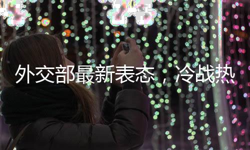 外交部最新表態(tài)，冷戰(zhàn)熱戰(zhàn)都打不得打不贏