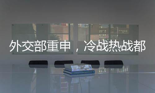 外交部重申，冷戰(zhàn)熱戰(zhàn)都打不得打不贏，倡導(dǎo)全球合作共贏時(shí)代