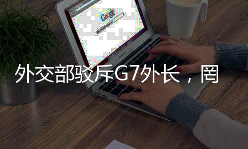 外交部駁斥G7外長，罔顧事實顛倒黑白