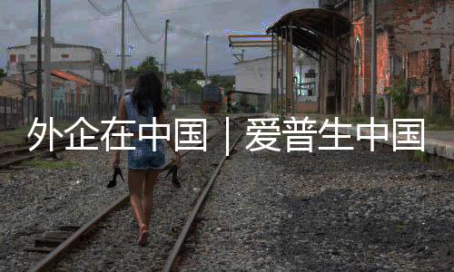 外企在中國｜愛普生中國總裁：深化本土化“共創(chuàng)”戰(zhàn)略，應對“中國速度”新挑戰(zhàn)