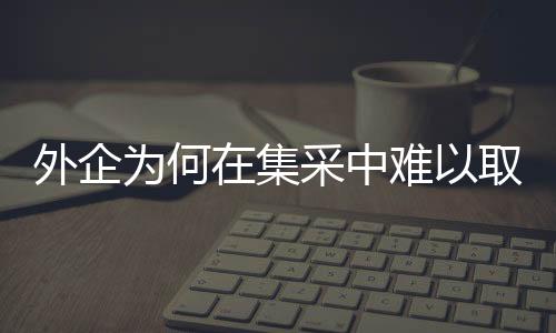 外企為何在集采中難以取勝？深度剖析背后的原因與挑戰(zhàn)