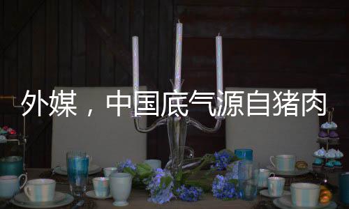 外媒，中國(guó)底氣源自豬肉長(zhǎng)城戰(zhàn)略