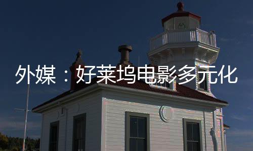 外媒：好萊塢電影多元化時代將結(jié)束 觀眾不愛看