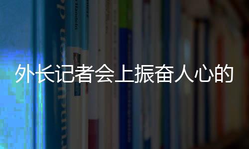外長記者會上振奮人心的回答，彰顯中國力量