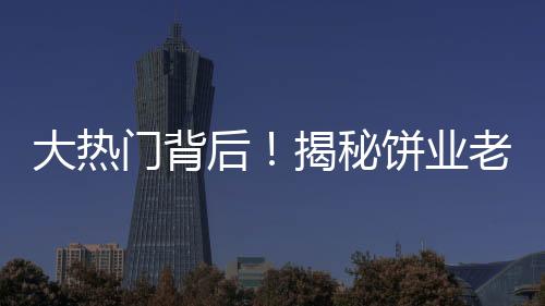 大熱門背后！揭秘餅業(yè)老板因跳投走紅之路