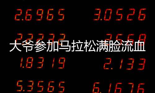 大爺參加馬拉松滿臉流血仍堅(jiān)持跑完——不屈的毅力和挑戰(zhàn)精神的典范