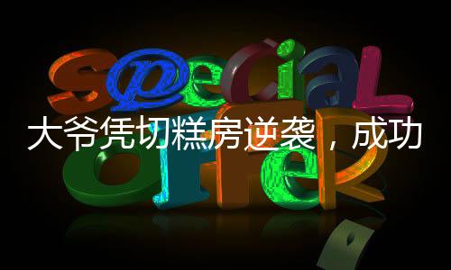 大爺憑切糕房逆襲，成功逆襲開發(fā)商，一段傳奇的商業(yè)故事