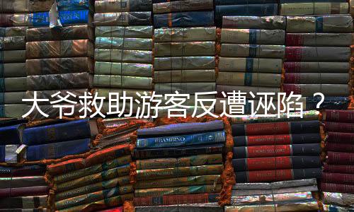 大爺救助游客反遭誣陷？重慶渝北區(qū)文旅部門回應(yīng)