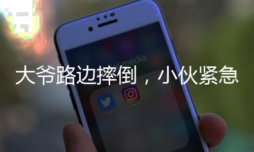 大爺路邊摔倒，小伙緊急救援，暖心瞬間見(jiàn)證社會(huì)正能量