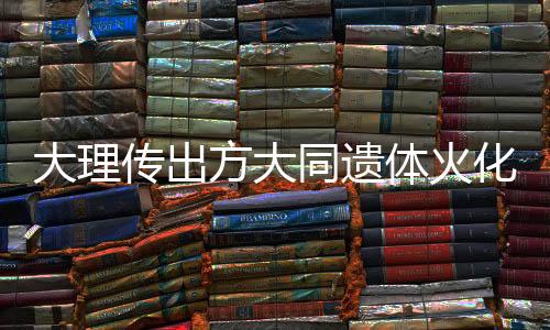 大理傳出方大同遺體火化消息，殯儀館作出回應(yīng)