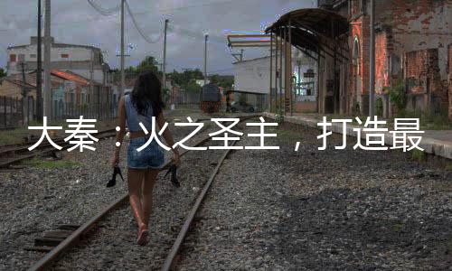 大秦：火之圣主，打造最強(qiáng)勢(shì)力！