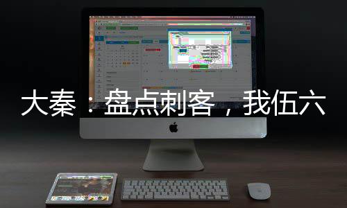 大秦：盤點(diǎn)刺客，我伍六七曝光了
