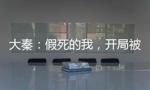 大秦：假死的我，開局被金榜曝光