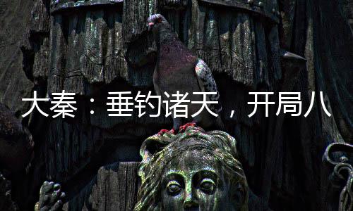 大秦：垂釣諸天，開局八奇技