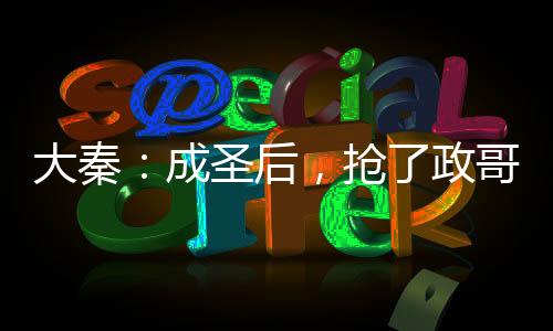 大秦：成圣后，搶了政哥入群名額