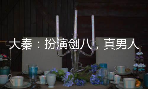 大秦：扮演劍八，真男人，廝殺吧
