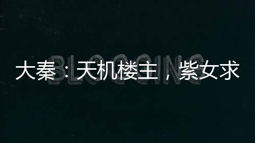 大秦：天機樓主，紫女求放過！