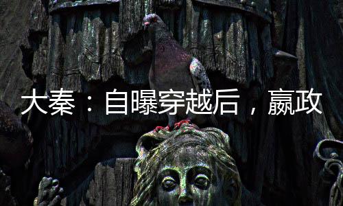 大秦：自曝穿越后，嬴政淚崩了