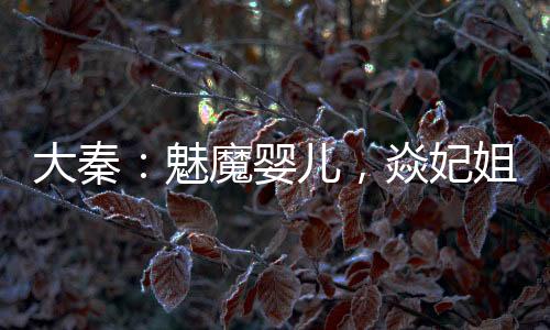 大秦：魅魔嬰兒，焱妃姐姐別亂來