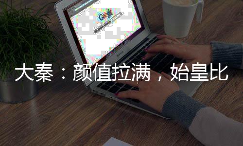 大秦：顏值拉滿，始皇比武招親