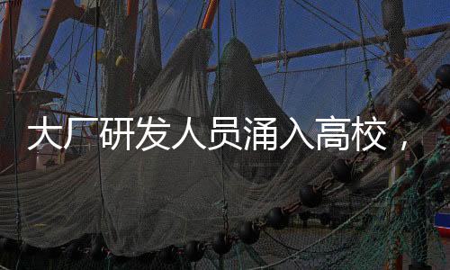 大廠研發(fā)人員涌入高校，推動產(chǎn)學(xué)研深度融合