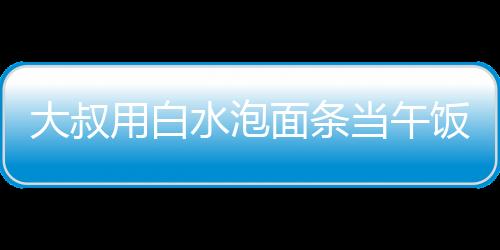 大叔用白水泡面條當(dāng)午飯，女子暖心贈菜——社區(qū)的溫暖瞬間