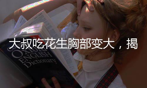 大叔吃花生胸部變大，揭示食物與健康關(guān)系的重要性