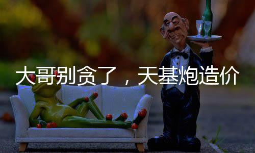 大哥別貪了，天基炮造價十萬？