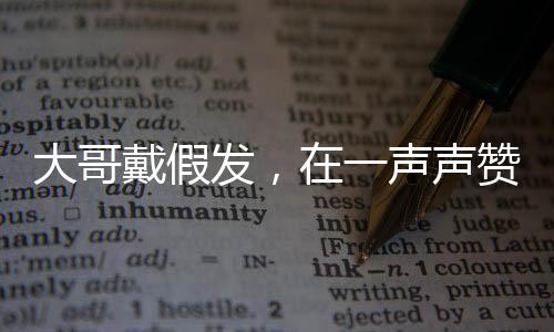 大哥戴假發(fā)，在一聲聲贊美中的自我探索與啟示