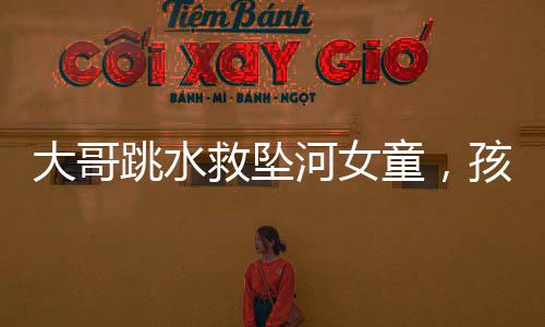 大哥跳水救墜河女童，孩子爸跪謝——人間真情贊歌