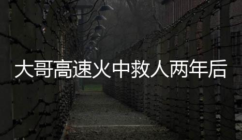 大哥高速火中救人兩年后被謝恩，英勇義舉背后的感人故事